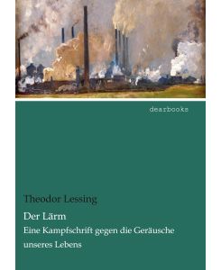 Der Lärm Eine Kampfschrift gegen die Geräusche unseres Lebens - Theodor Lessing