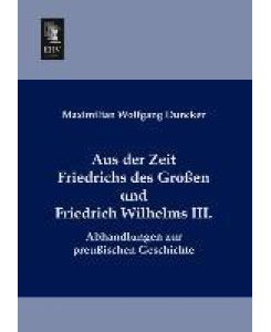 Aus der Zeit Friedrichs des Großen und Friedrich Wilhelms III.  Abhandlungen zur preußischen Geschichte - Maximilian Wolfgang Duncker