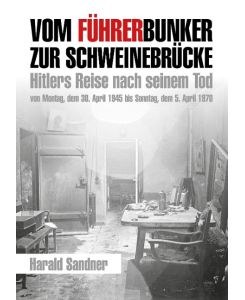 Vom Führerbunker zur Schweinebrücke Hitlers Reise nach seinem Tod von Montag, dem 30. April 1945 bis Sonntag, dem 5. April 1970 - Harald Sandner