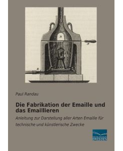 Die Fabrikation der Emaille und das Emaillieren Anleitung zur Darstellung aller Arten Emaille für technische und künstlerische Zwecke - Paul Randau