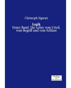 Logik Erster Band: Die Lehre vom Urteil, vom Begriff und vom Schluss - Christoph Sigwart