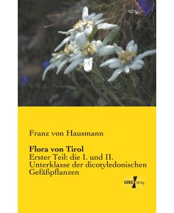 Flora von Tirol Erster Teil: die I. und II. Unterklasse der dicotyledonischen Gefäßpflanzen - Franz Von Hausmann