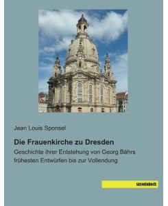 Die Frauenkirche zu Dresden Geschichte ihrer Entstehung von Georg Bährs frühesten Entwürfen bis zur Vollendung - Jean Louis Sponsel