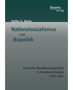 Nationalsozialismus und Biopolitik: Deutsche Bevölkerungspolitik in Ostoberschlesien 1939-1945 - Steffen A. Wasko
