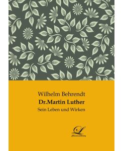 Dr. Martin Luther Sein Leben und Wirken - Wilhelm Behrendt