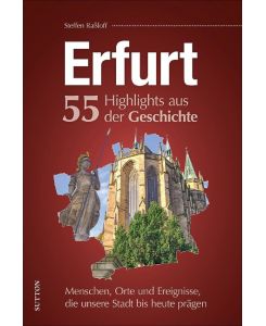 Erfurt. 55 Highlights aus der Geschichte Menschen, Orte und Ereignisse, die unsere Stadt bis heute prägen - Steffen Raßloff
