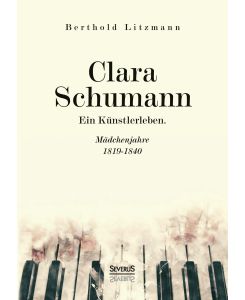 Clara Schumann. Ein Künstlerleben Mädchenjahre 1819¿1840 - Berthold Litzmann
