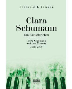 Clara Schumann. Ein Künstlerleben Clara Schumann und ihre Freunde 1856-1896 - Berthold Litzmann