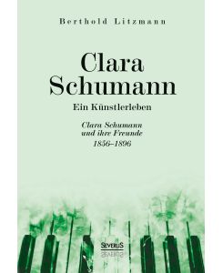 Clara Schumann. Ein Künstlerleben Clara Schumann und ihre Freunde 1856-1896 - Berthold Litzmann