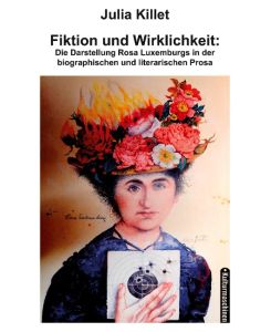 Fiktion und Wirklichkeit: Die Darstellung Rosa Luxemburgs in der biographischen und literarischen Prosa - Julia Killet