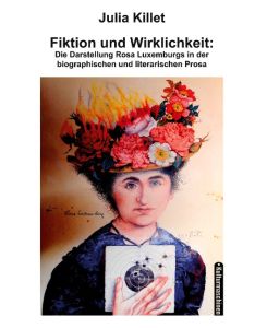 Fiktion und Wirklichkeit: Die Darstellung Rosa Luxemburgs in der biographischen und literarischen Prosa - Julia Killet