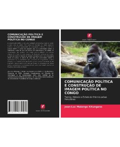COMUNICAÇÃO POLÍTICA E CONSTRUÇÃO DE IMAGEM POLÍTICA NO CONGO Teorias, Métodos e Estado da Arte nos países francófonos - Jean-Luc Malango Kitungano