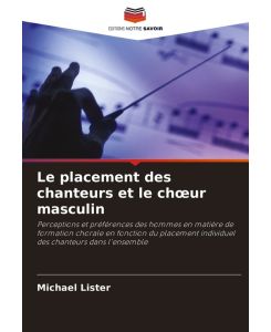 Le placement des chanteurs et le ch¿ur masculin Perceptions et préférences des hommes en matière de formation chorale en fonction du placement individuel des chanteurs dans l'ensemble - Michael Lister