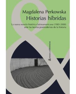 Historias híbridas.  La nueva novela histórica latinoamericana (1985-2000) ante las teorías posmodernas de la Historia - Magdalena Perkowska