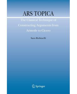 Ars Topica The Classical Technique of Constructing Arguments from Aristotle to Cicero - Sara Rubinelli