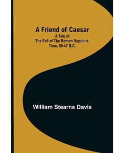 A Friend of Caesar A Tale of the Fall of the Roman Republic. Time, 50-47 B. C. - William Stearns Davis