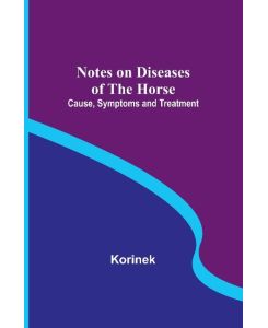 Notes on Diseases of the Horse Cause, Symptoms and Treatment - Korinek