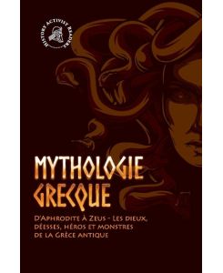 Mythologie grecque D'Aphrodite à Zeus - Les dieux, déesses, héros et monstres de la Grèce antique - History Activist Readers