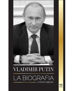 Vladimir Putin La biografía - El ascenso del hombre ruso sin rostro; la sangre, la guerra y Occidente - United Library