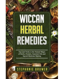 Wiccan Herbal Remedies Tips and Tricks to the Natural Magic of Herbs, Flowers,  Essential Oils and Sacred Medicine Making - Stephanie Bruwer