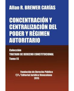 CONCENTRACIÓN Y CENTRALIZACIÓN DEL PODER Y RÉGIMEN AUTORITARIO. Colección Tratado de Derecho Constitucional, Tomo IX - Allan R. Brewer-Carias