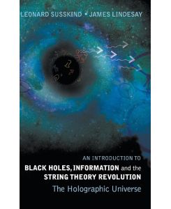 An Introduction to Black Holes, Information and the String Theory Revolution The Holographic Universe - Leonard Susskind, James Lindesay