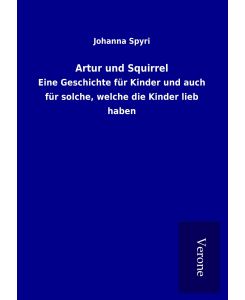 Artur und Squirrel Eine Geschichte für Kinder und auch für solche, welche die Kinder lieb haben - Johanna Spyri