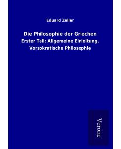 Die Philosophie der Griechen Erster Teil: Allgemeine Einleitung, Vorsokratische Philosophie - Eduard Zeller