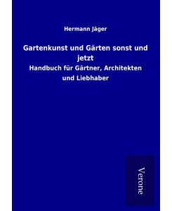 Gartenkunst und Gärten sonst und jetzt Handbuch für Gärtner, Architekten und Liebhaber - Hermann Jäger