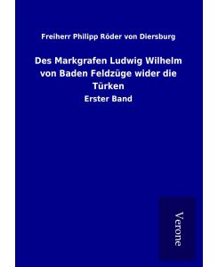 Des Markgrafen Ludwig Wilhelm von Baden Feldzüge wider die Türken Erster Band - Freiherr Philipp Röder von Diersburg