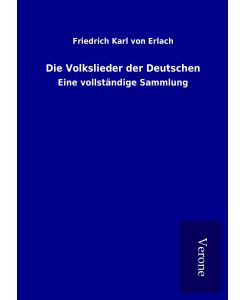 Die Volkslieder der Deutschen Eine vollständige Sammlung - Friedrich Karl Von Erlach