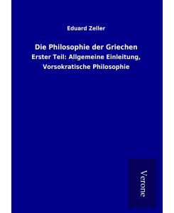 Die Philosophie der Griechen Erster Teil: Allgemeine Einleitung, Vorsokratische Philosophie - Eduard Zeller