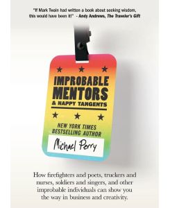Improbable Mentors & Happy Tangents How firefighters and poets, truckers and nurses, soldiers and singers, and other improbable individuals can show you the way in business and creativity - Michael Perry